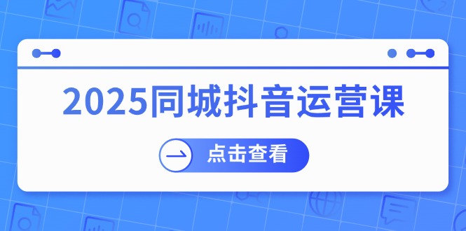 （14286期）2025同城抖音运营课：涵盖实体店盈利，团购好处，助商家获取流量-鲲鹏云网创
