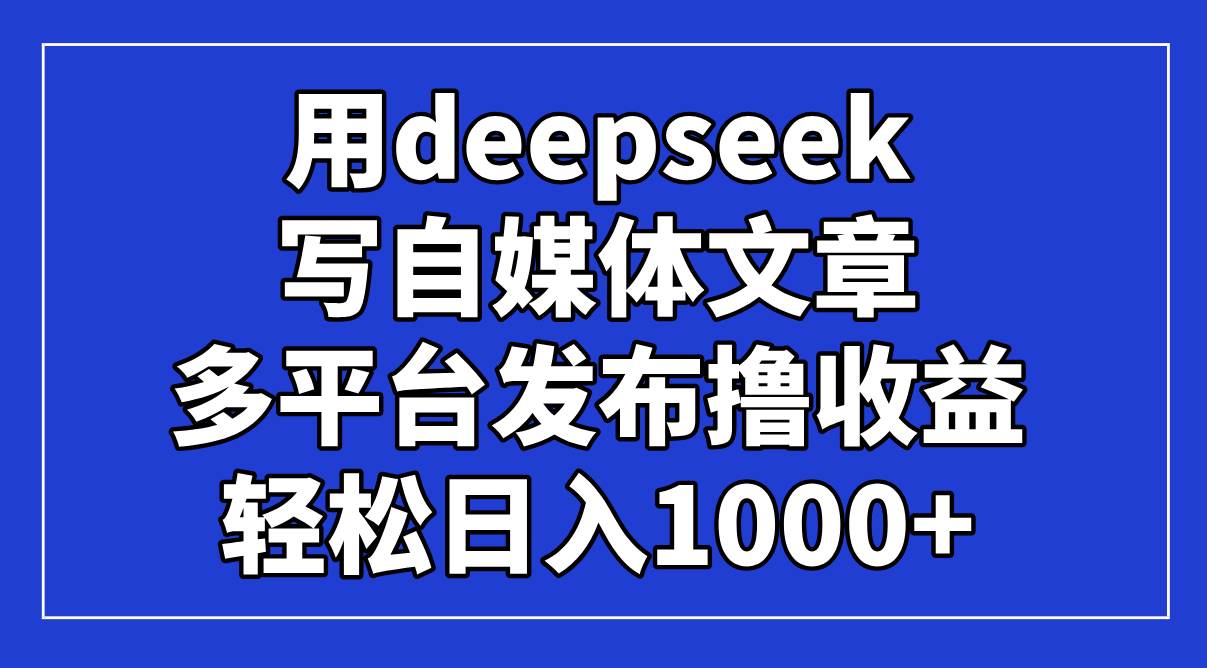 （14353期）用deepseek写自媒体文章，多平台发布撸收益，轻松日入1000+！-鲲鹏云网创
