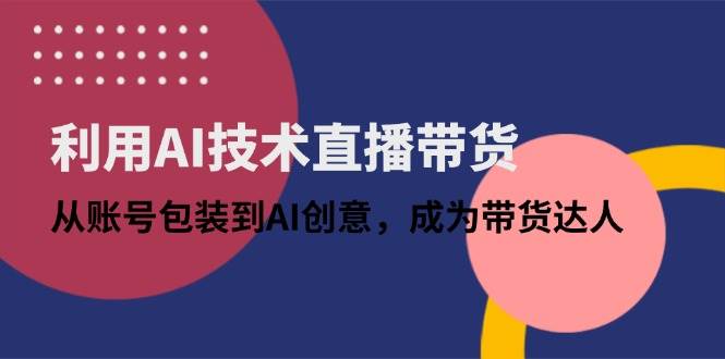 （14534期）利用AI技术直播带货：从账号包装到AI创意，成为带货达人-鲲鹏云网创