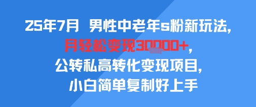 25年7月男性中老年s粉新玩法，月轻松变现3W+，公转私高转化变现项目，小白简单复制好上手-鲲鹏云网创