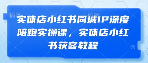 实体店小红书同城IP深度陪跑实操课，实体店小红书获客教程-鲲鹏云网创