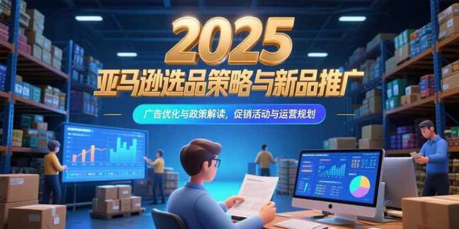 （15347期）2025亚马逊选品策略与新品推广，广告优化与政策解读，促销活动与运营规划-鲲鹏云网创