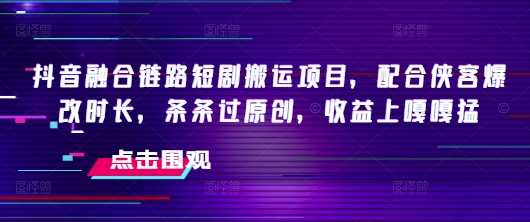 抖音融合链路短剧搬运项目，配合侠客爆改时长，条条过原创，收益嘎嘎猛-鲲鹏云网创