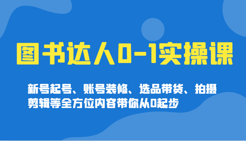图书达人0-1实操课，新号起号、账号装修、选品带货、拍摄剪辑等全方位内容带你从0起步-鲲鹏云网创