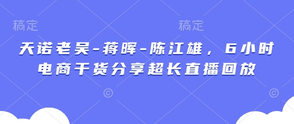 天诺老吴-蒋晖-陈江雄，6小时电商干货分享超长直播回放-鲲鹏云网创