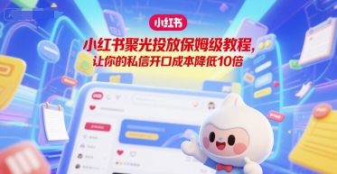 小红书聚光投放保姆级教程，让你的私信开口成本降低10倍-鲲鹏云网创