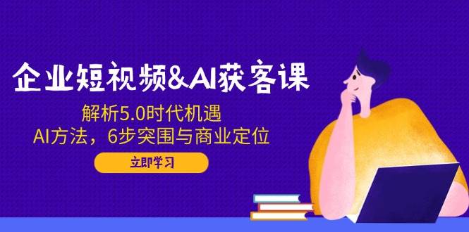 （14193期）企业短视频&AI获客课：解析5.0时代机遇，AI方法，6步突围与商业定位-鲲鹏云网创