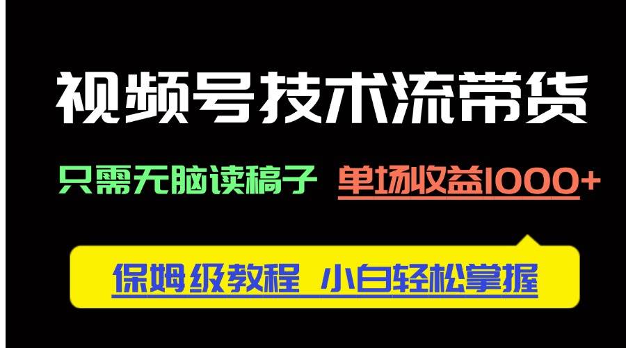 （14476期）视频号技术流带货，只需无脑读稿子，单场收益1000+ 保姆级教程，小白轻…-鲲鹏云网创