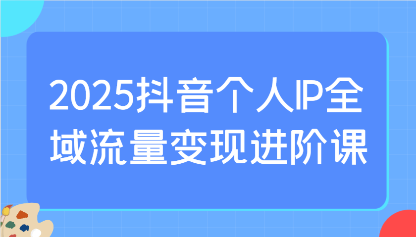 2025抖音个人IP全域流量变现进阶课：选爆品、抖音付费投流、千川投流实操及优化等-鲲鹏云网创