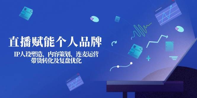 直播赋能个人品牌：IP人设塑造、内容策划、连麦运营、带货转化及复盘优化-鲲鹏云网创