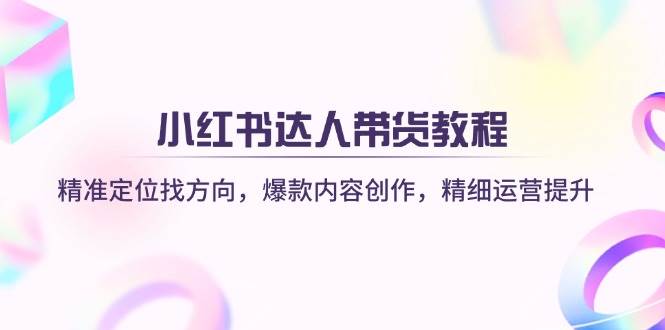小红书达人带货教程：精准定位找方向，爆款内容创作，精细运营提升-鲲鹏云网创