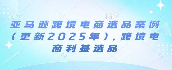 亚马逊跨境电商选品案例(更新2025年2月)，跨境电商利基选品-鲲鹏云网创
