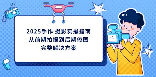 （14270期）2025手作 摄影实操指南，从前期拍摄到后期修图的完整解决方案-鲲鹏云网创