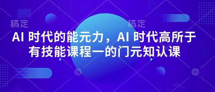 AI 时代的‮能元‬力，AI 时代高‮所于‬有技能课程‮一的‬门元‮知认‬课-鲲鹏云网创