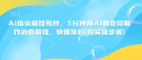 AI指尖萌娃视频，5分钟用AI教会你制作治愈萌娃，快速涨粉(附实操步骤)-鲲鹏云网创