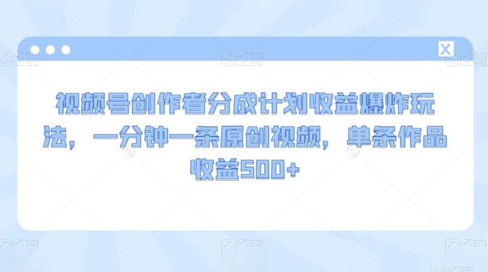 视频号创作者分成计划收益爆炸玩法，一分钟一条原创视频，单条作品收益 500+-鲲鹏云网创