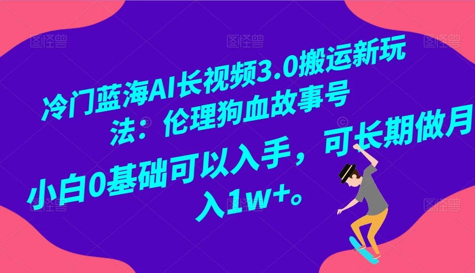 冷门蓝海 AI 长视频 3.0 搬运新玩法：伦理狗血故事号，小白 0 基础可以入手，可长期做月入 1w+-鲲鹏云网创