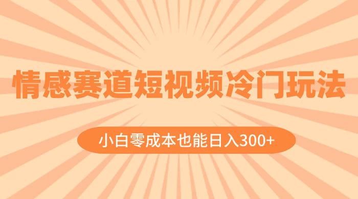情感赛道短视频冷门玩法，小白零成本也能日入 300+-鲲鹏云网创