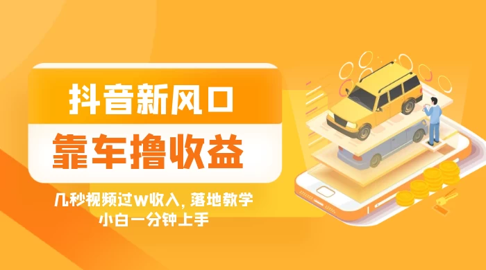 抖音新风口“靠车撸收益”，几秒视频过W收入，落地教学，小白一分钟上手-鲲鹏云网创