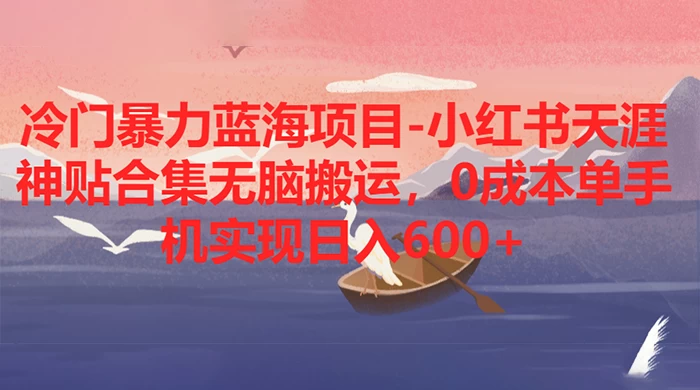 冷门暴力蓝海项目，小红书天涯神贴合集无脑搬运，0 成本单手机实现日入 600+-鲲鹏云网创
