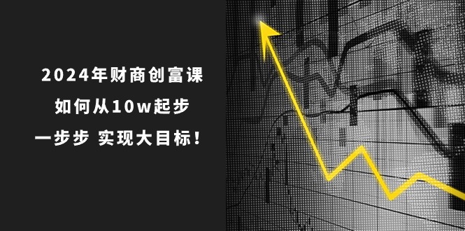 （10947期）2024年 财商-创富课：如何从10w起步，一步步 实现大目标！-鲲鹏云网创