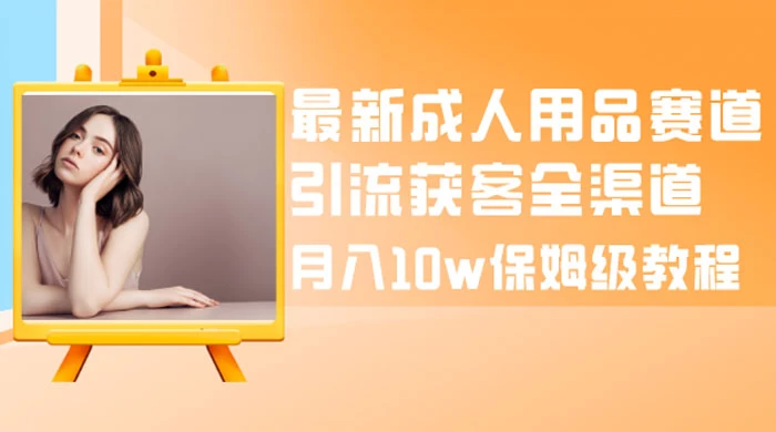 最新成人用品赛道引流获客全渠道，月入 10w 保姆级教程-鲲鹏云网创